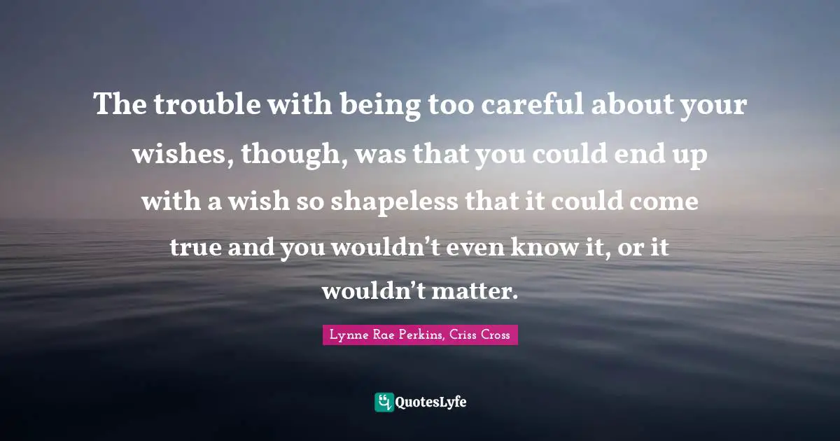 The trouble with being too careful about your wishes, though, was that you could end up with a wish so shapeless that it could come true and you wouldn’t even know it, or it wouldn’t matter.