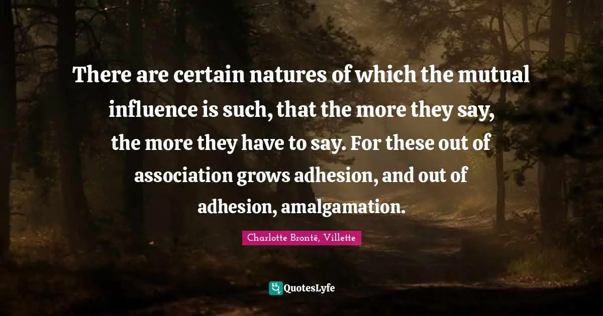 There are certain natures of which the mutual influence is such, that the more they say, the more they have to say. For these out of association grows adhesion, and out of adhesion, amalgamation.