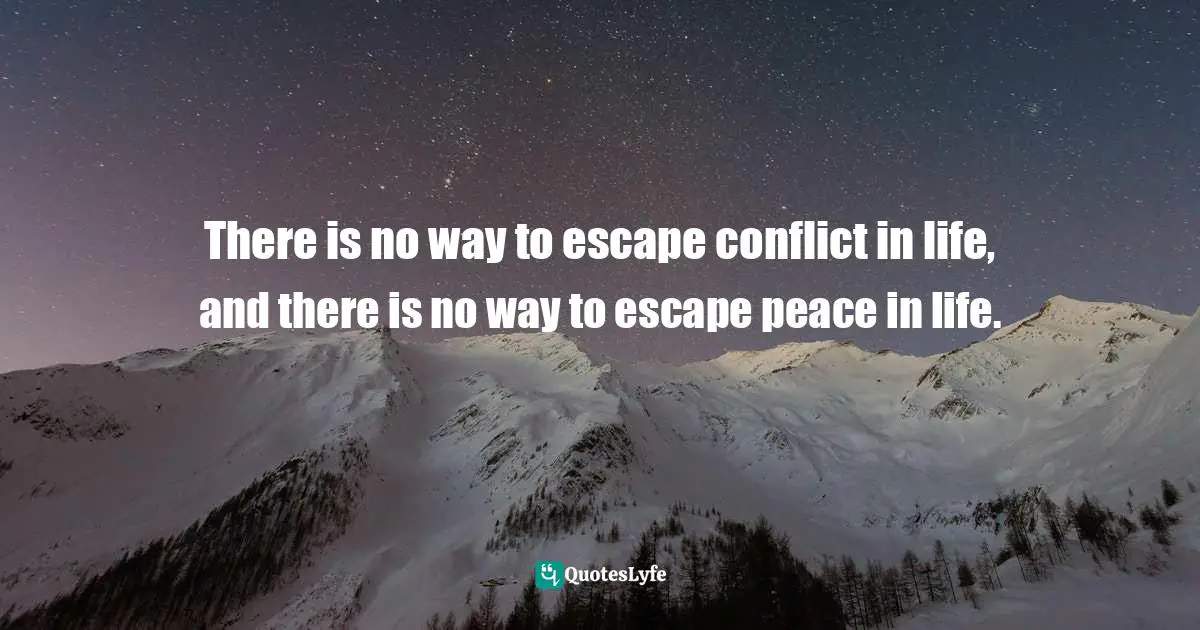 There is no way to escape conflict in life, and there is no way to escape peace in life.