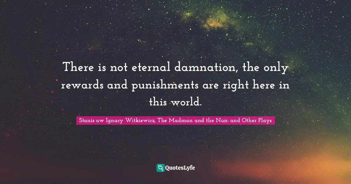 Stanisław Ignacy Witkiewicz, The Madman And The Nun: And Other Plays Quotes: "There is not eternal damnation, the only rewards and punishments are right here in this world."