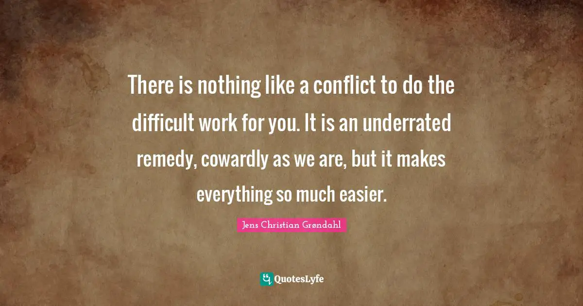 There is nothing like a conflict to do the difficult work for you. It is an underrated remedy, cowardly as we are, but it makes everything so much easier.