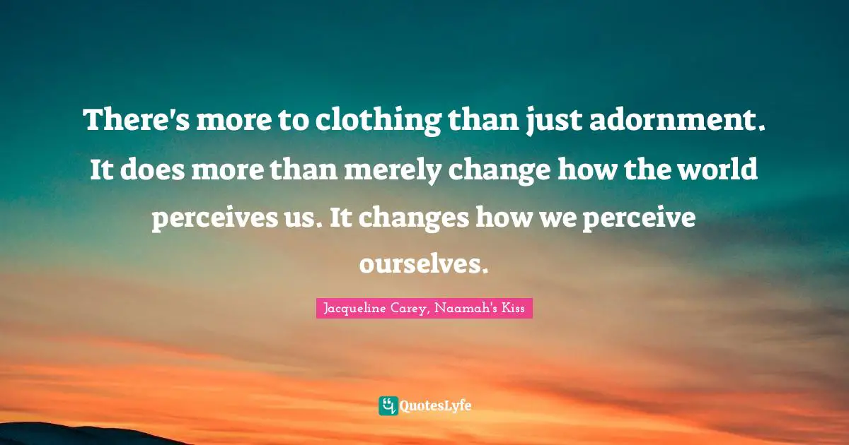 Jacqueline Carey Quotes: "There's more to clothing than just adornment. It does more than merely change how the world perceives us. It changes how we perceive ourselves."