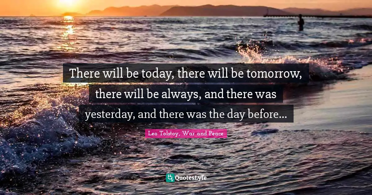 Leo Tolstoy, War and Peace Quotes: There will be today, there will be tomorrow, there will be always, and there was yesterday, and there was the day before...