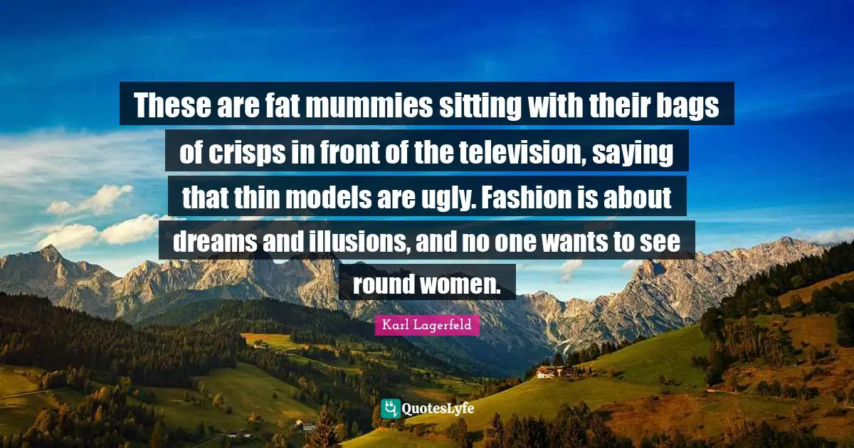These are fat mummies sitting with their bags of crisps in front of the television, saying that thin models are ugly. Fashion is about dreams and illusions, and no one wants to see round women.