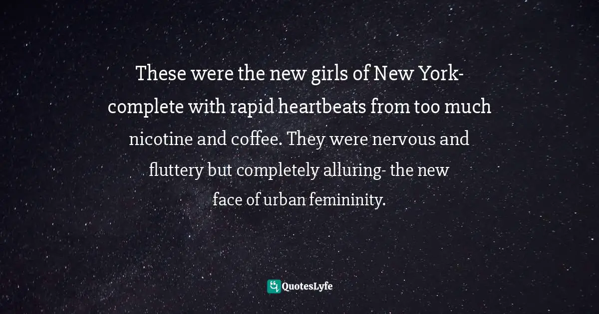 These were the new girls of New York- complete with rapid heartbeats from too much nicotine and coffee. They were nervous and fluttery but completely alluring- the new face of urban femininity.
