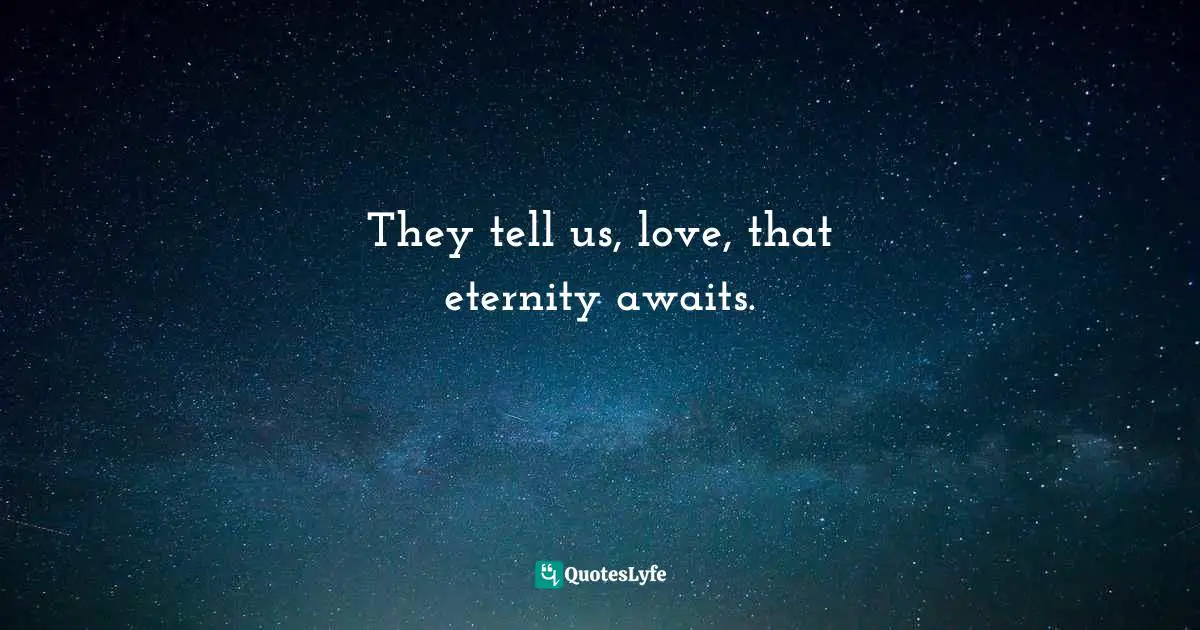 They tell us, love, that eternity awaits.