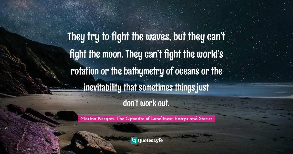 They try to fight the waves, but they can’t fight the moon. They can’t fight the world’s rotation or the bathymetry of oceans or the inevitability that sometimes things just don’t work out.