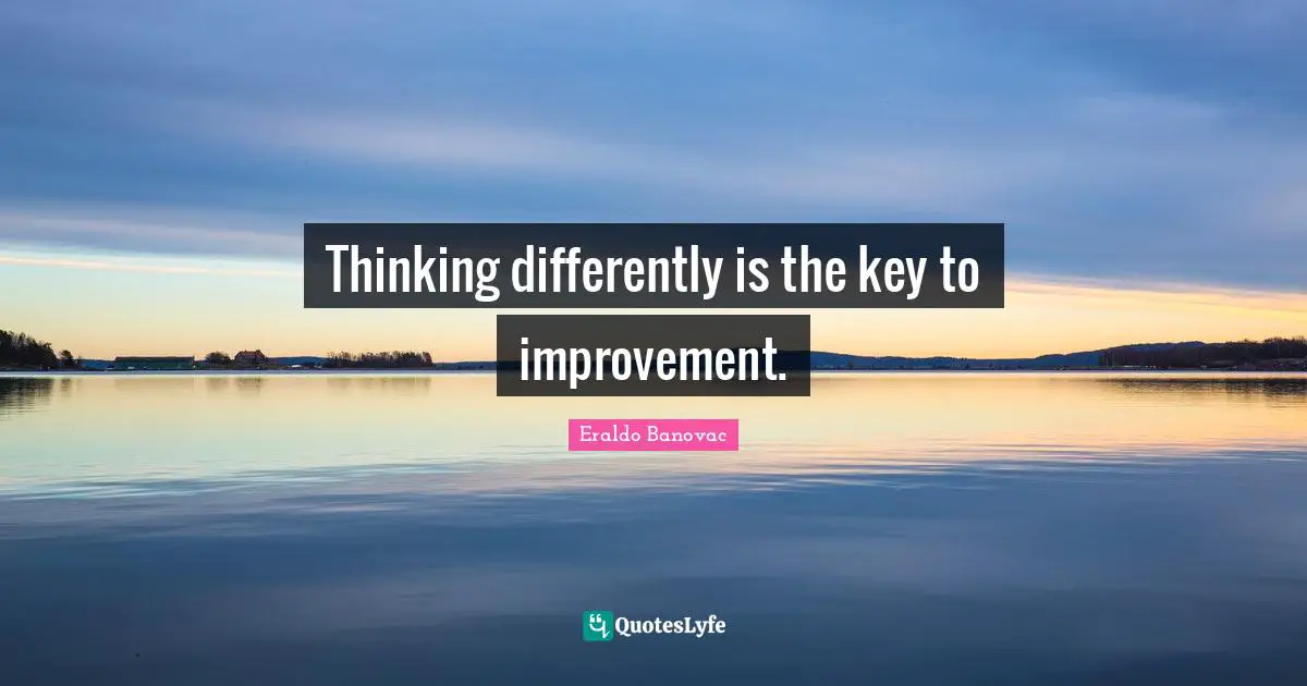 Thinking differently is the key to improvement.