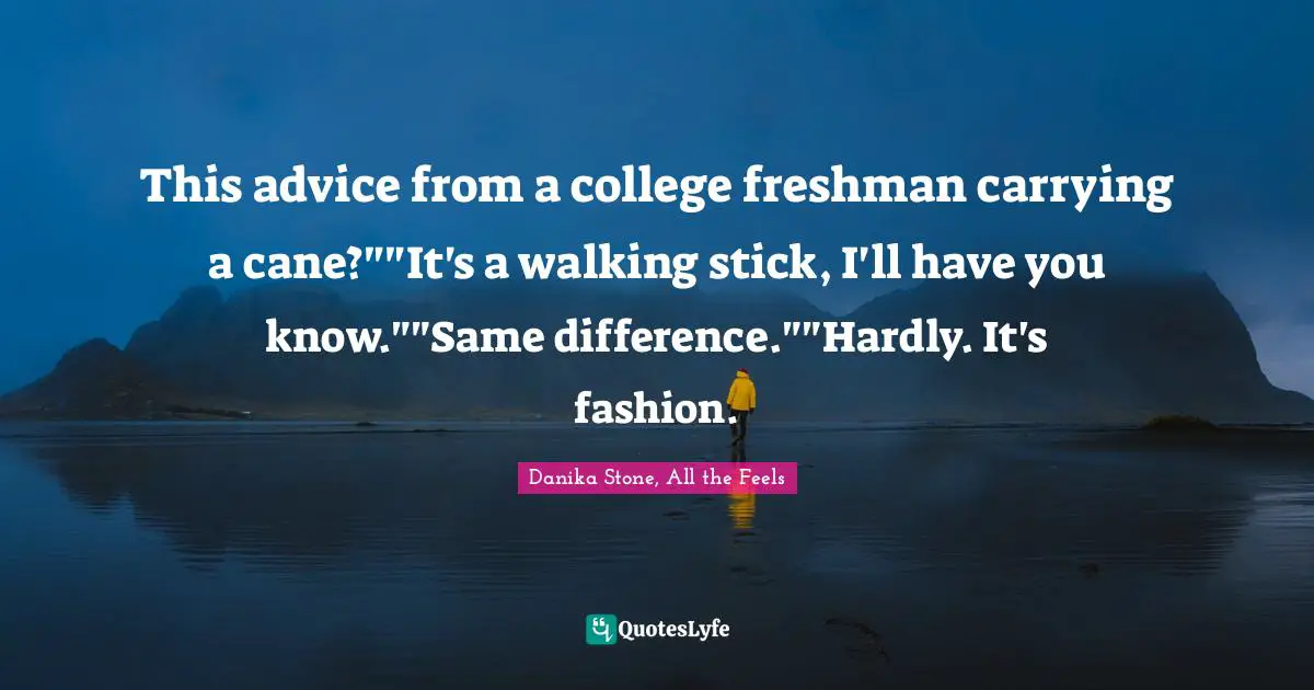 This advice from a college freshman carrying a cane?""It's a walking stick, I'll have you know.""Same difference.""Hardly. It's fashion.