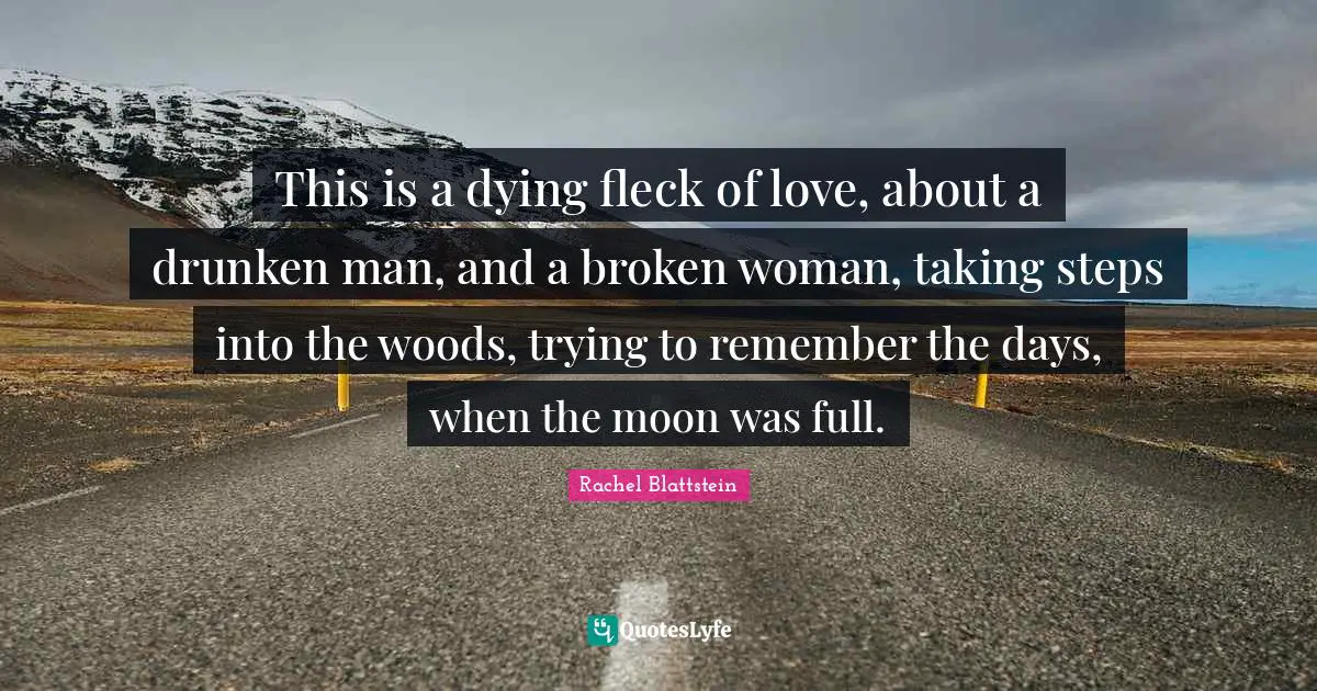 This is a dying fleck of love, about a drunken man, and a broken woman, taking steps into the woods, trying to remember the days, when the moon was full.