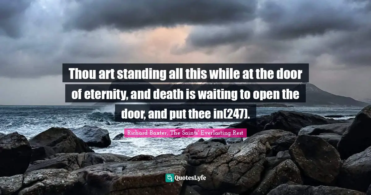 Thou art standing all this while at the door of eternity, and death is waiting to open the door, and put thee in(247).