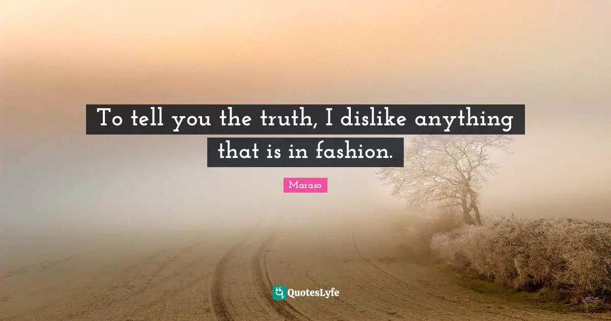 To tell you the truth, I dislike anything that is in fashion.