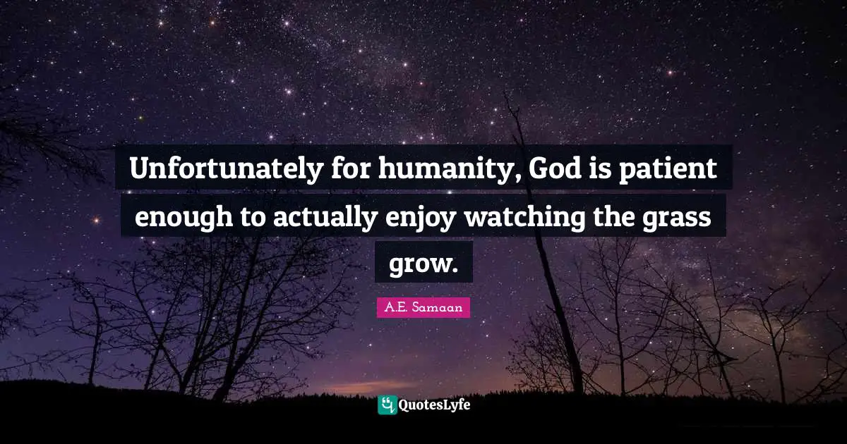 A.E. Samaan Quotes: "Unfortunately for humanity, God is patient enough to actually enjoy watching the grass grow."