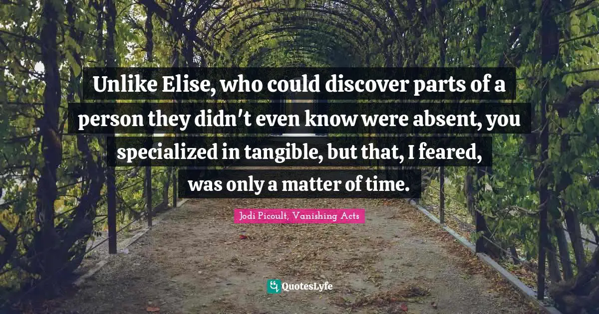 Jodi Picoult, Vanishing Acts Quotes: "Unlike Elise, who could discover parts of a person they didn't even know were absent, you specialized in tangible, but that, I feared, was only a matter of time."