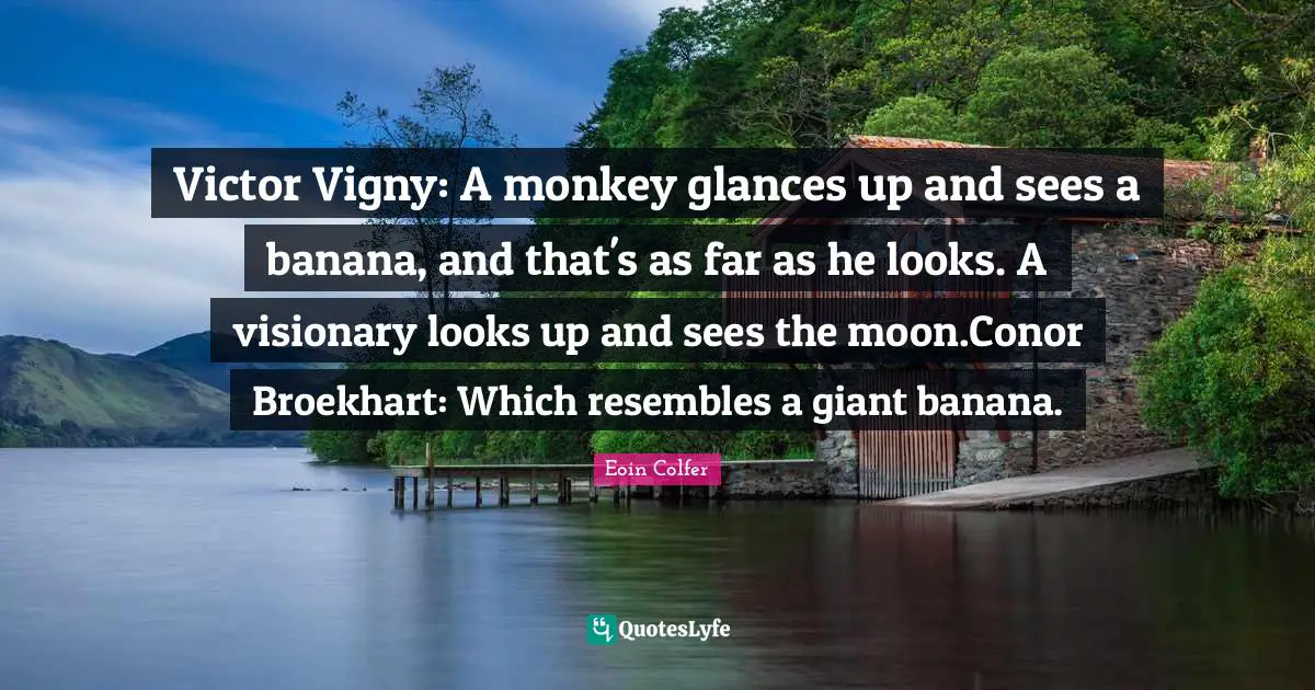 Victor Vigny: A monkey glances up and sees a banana, and that's as far as he looks. A visionary looks up and sees the moon.Conor Broekhart: Which resembles a giant banana.