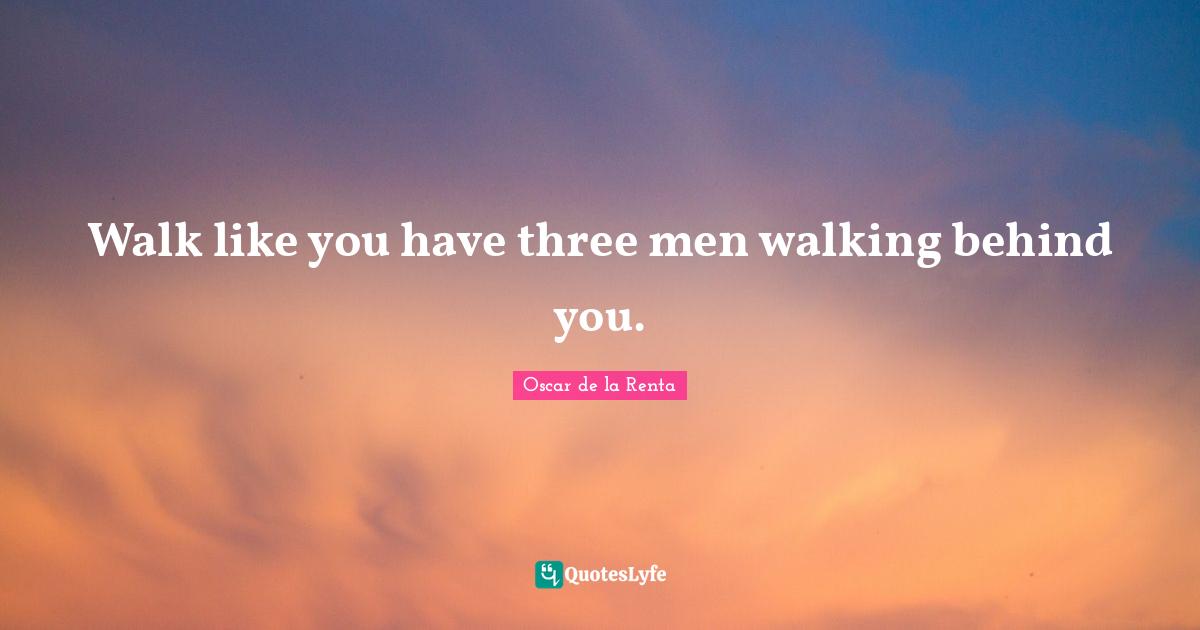 Walk like you have three men walking behind you.