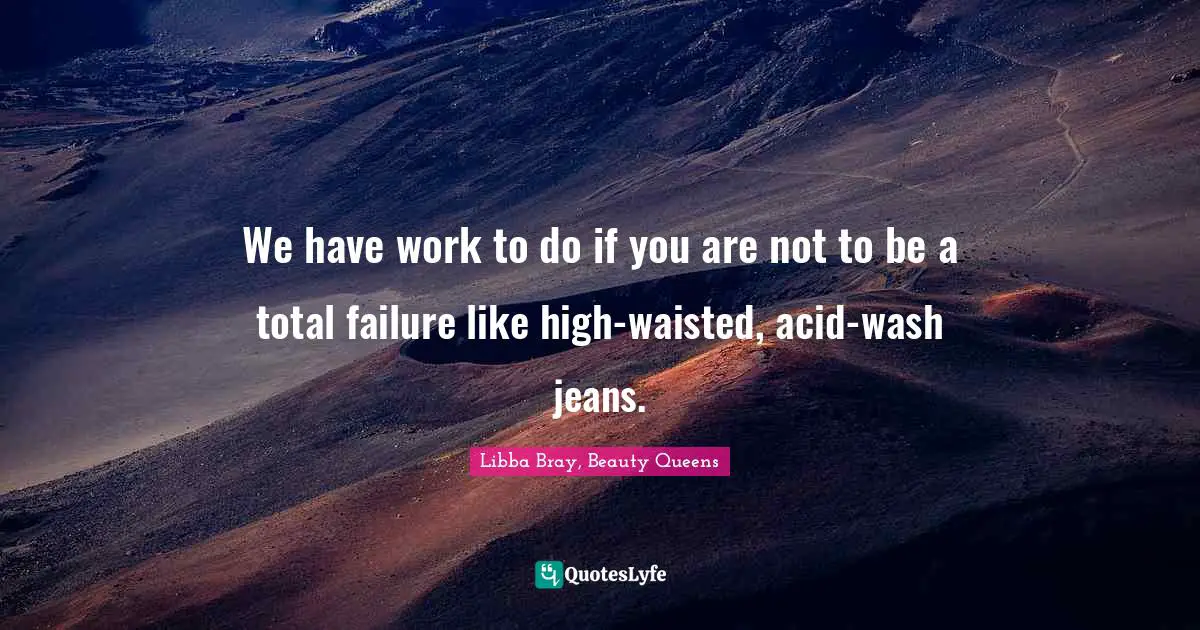 We have work to do if you are not to be a total failure like high-waisted, acid-wash jeans.