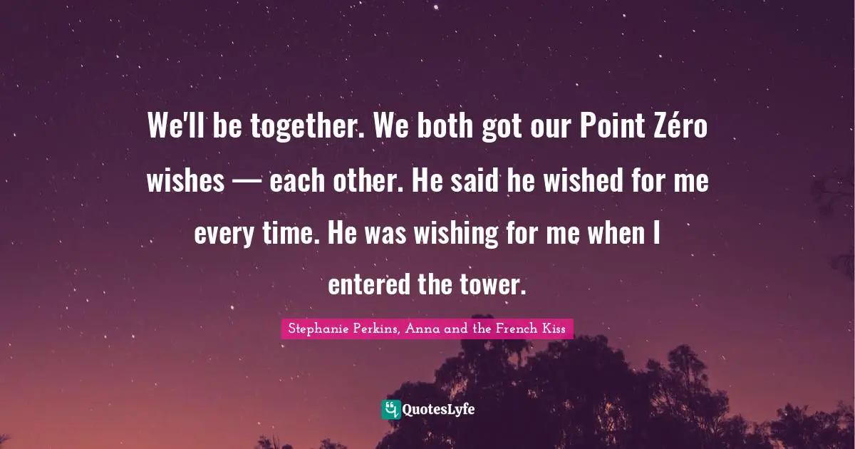 Stephanie Perkins Quotes: "We'll be together. We both got our Point Zéro wishes — each other. He said he wished for me every time. He was wishing for me when I entered the tower."
