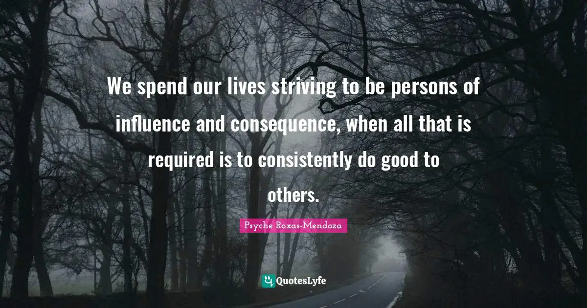We spend our lives striving to be persons of influence and consequence, when all that is required is to consistently do good to others.