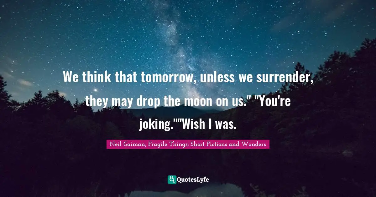 We think that tomorrow, unless we surrender, they may drop the moon on us." "You're joking.""Wish I was.