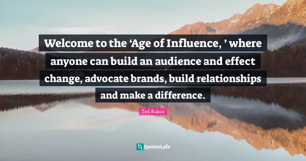 Welcome to the ‘Age of Influence, ’ where anyone can build an audience and effect change, advocate brands, build relationships and make a difference.