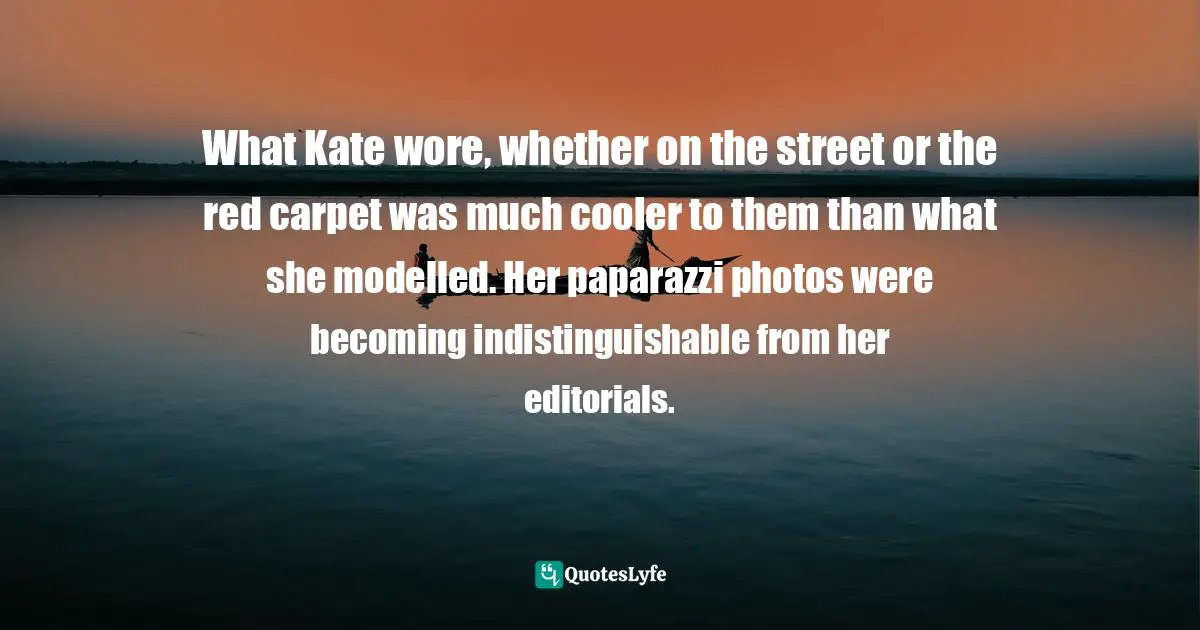 Photos Quotes: "What Kate wore, whether on the street or the red carpet was much cooler to them than what she modelled. Her paparazzi photos were becoming indistinguishable from her editorials."
