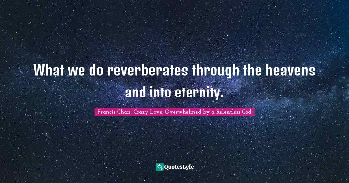 Francis Chan, Crazy Love: Overwhelmed By A Relentless God Quotes: "What we do reverberates through the heavens and into eternity."
