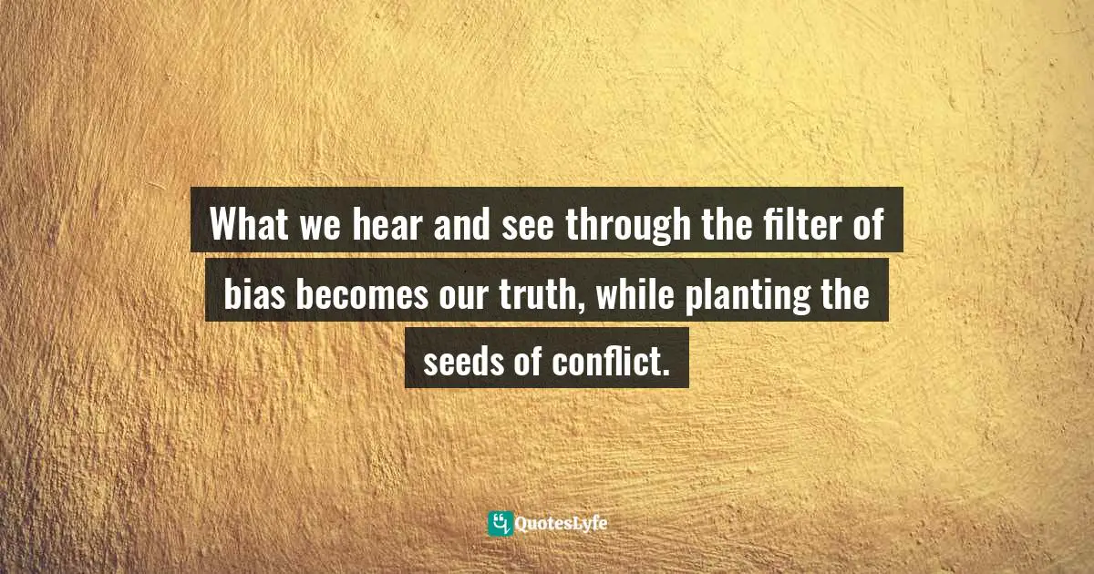 What we hear and see through the filter of bias becomes our truth, while planting the seeds of conflict.