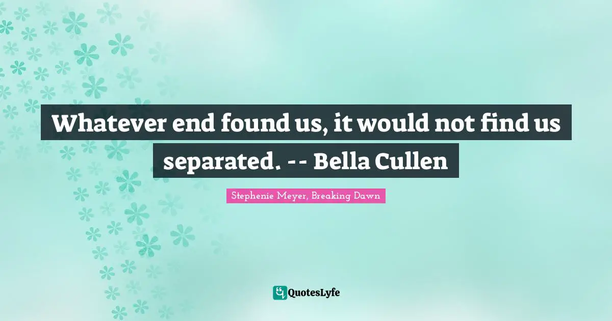 Stephenie Meyer Quotes: "Whatever end found us, it would not find us separated. -- Bella Cullen"
