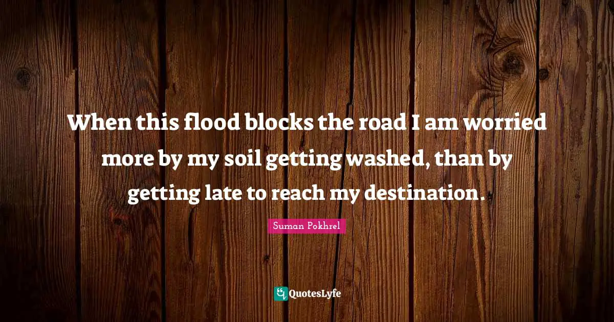 When this flood blocks the road I am worried more by my soil getting washed, than by getting late to reach my destination.