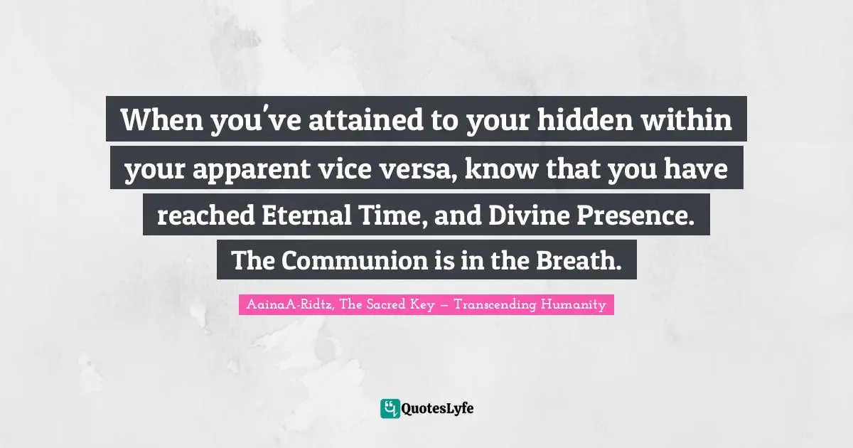 When you've attained to your hidden within your apparent vice versa, know that you have reached Eternal Time, and Divine Presence. The Communion is in the Breath.