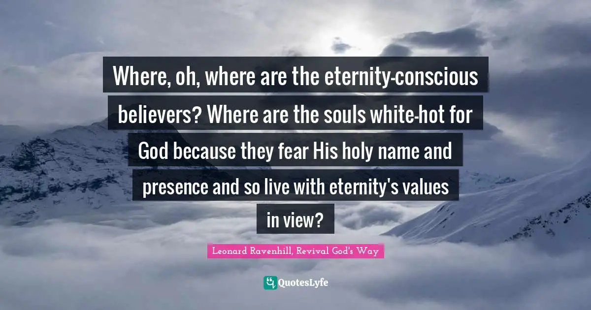 Where, oh, where are the eternity-conscious believers? Where are the souls white-hot for God because they fear His holy name and presence and so live with eternity's values in view?