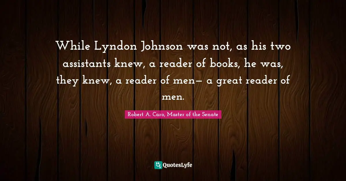 While Lyndon Johnson was not, as his two assistants knew, a reader of books, he was, they knew, a reader of men— a great reader of men.