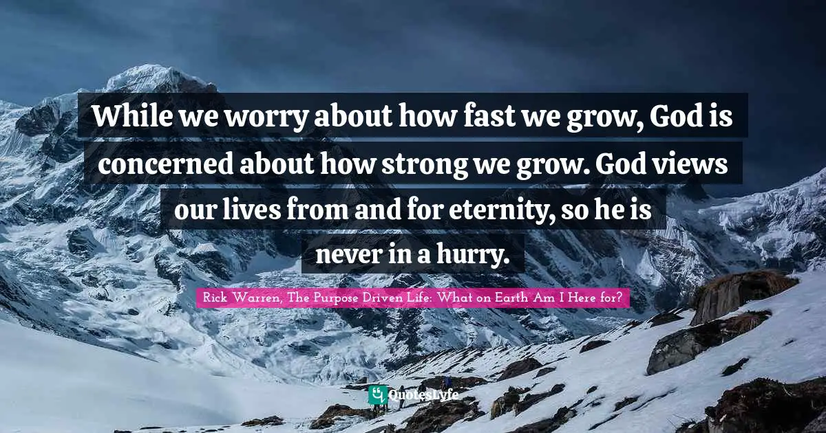 Rick Warren, The Purpose Driven Life: What On Earth Am I Here For? Quotes: "While we worry about how fast we grow, God is concerned about how strong we grow. God views our lives from and for eternity, so he is never in a hurry."