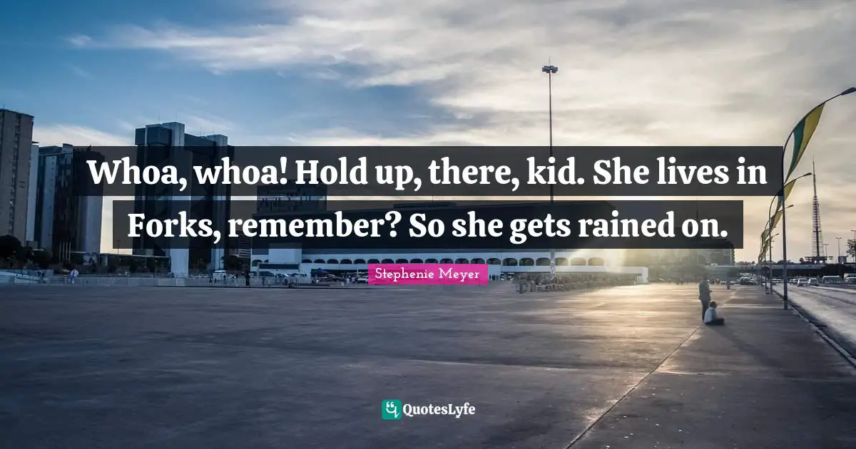 Whoa, whoa! Hold up, there, kid. She lives in Forks, remember? So she gets rained on.