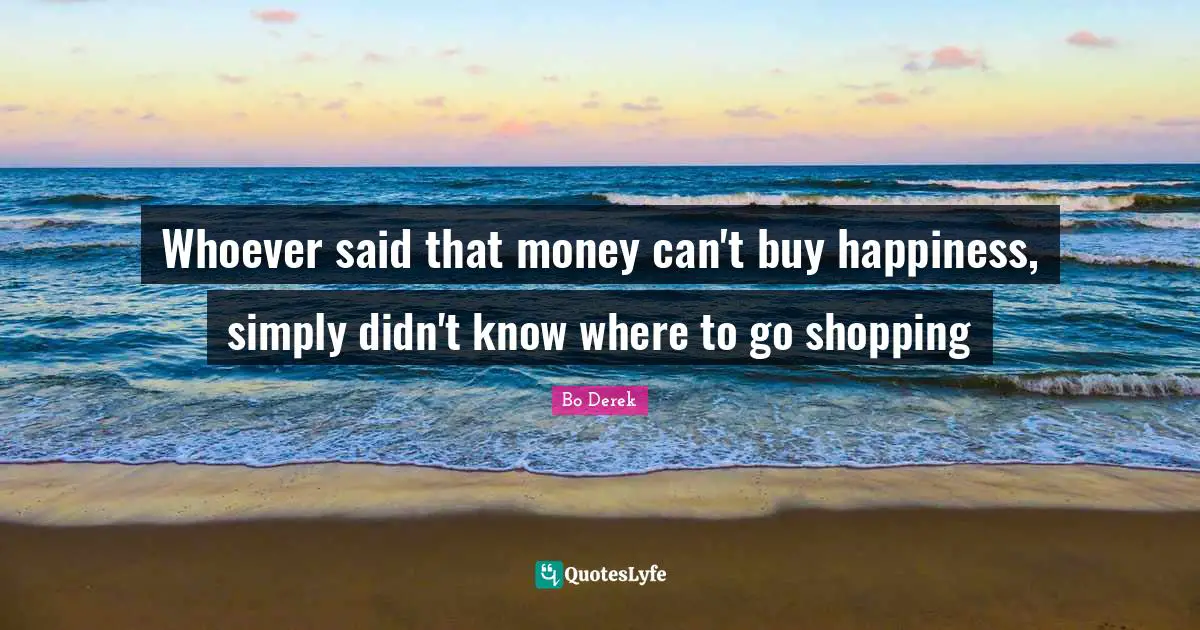 Whoever said that money can't buy happiness, simply didn't know where to go shopping