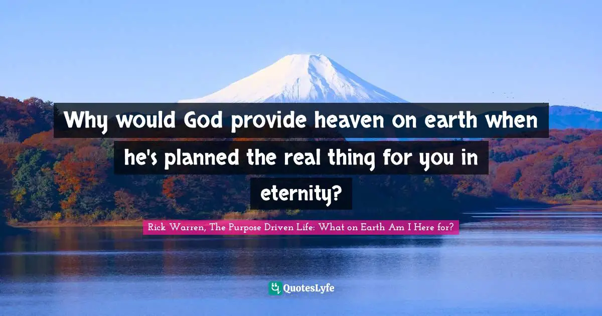 Rick Warren, The Purpose Driven Life: What On Earth Am I Here For? Quotes: "Why would God provide heaven on earth when he's planned the real thing for you in eternity?"