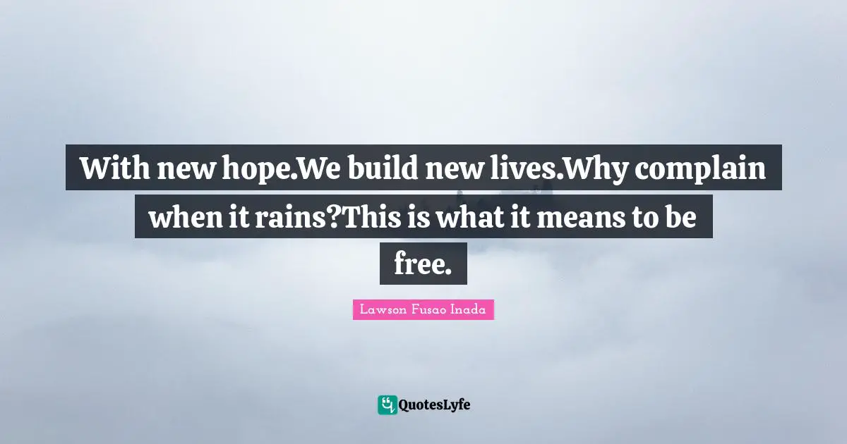 With new hope.We build new lives.Why complain when it rains?This is what it means to be free.