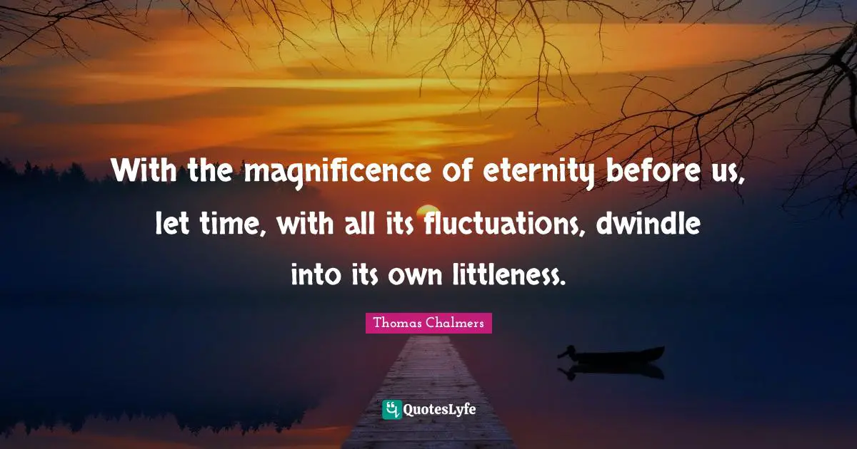 Thomas Chalmers Quotes: "With the magnificence of eternity before us, let time, with all its fluctuations, dwindle into its own littleness."