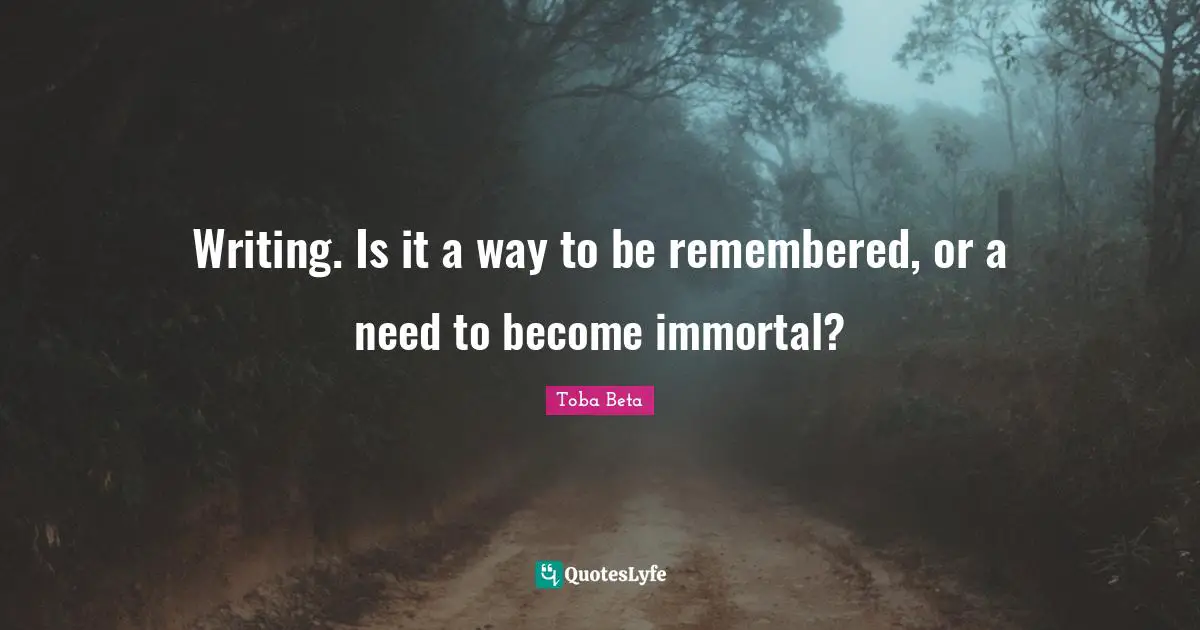 Writing. Is it a way to be remembered, or a need to become immortal?