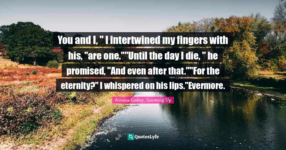 Evermore Quotes: "You and I, " I intertwined my fingers with his, "are one.""Until the day I die, " he promised, "And even after that.""For the eternity?" I whispered on his lips."Evermore."