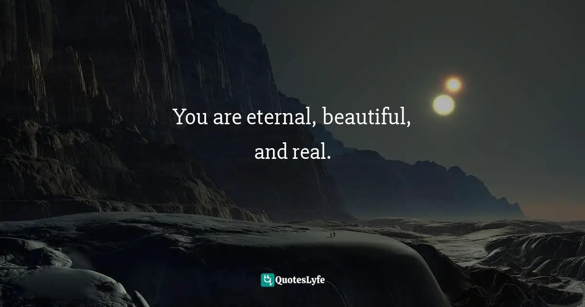 You are eternal, beautiful, and real.