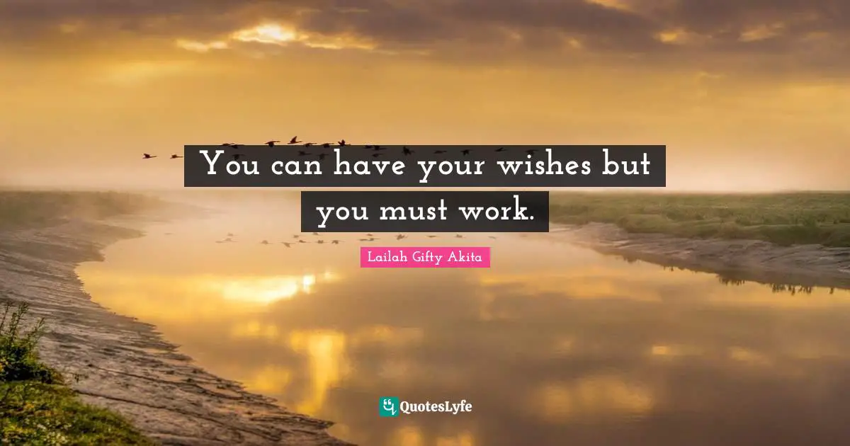 You can have your wishes but you must work.