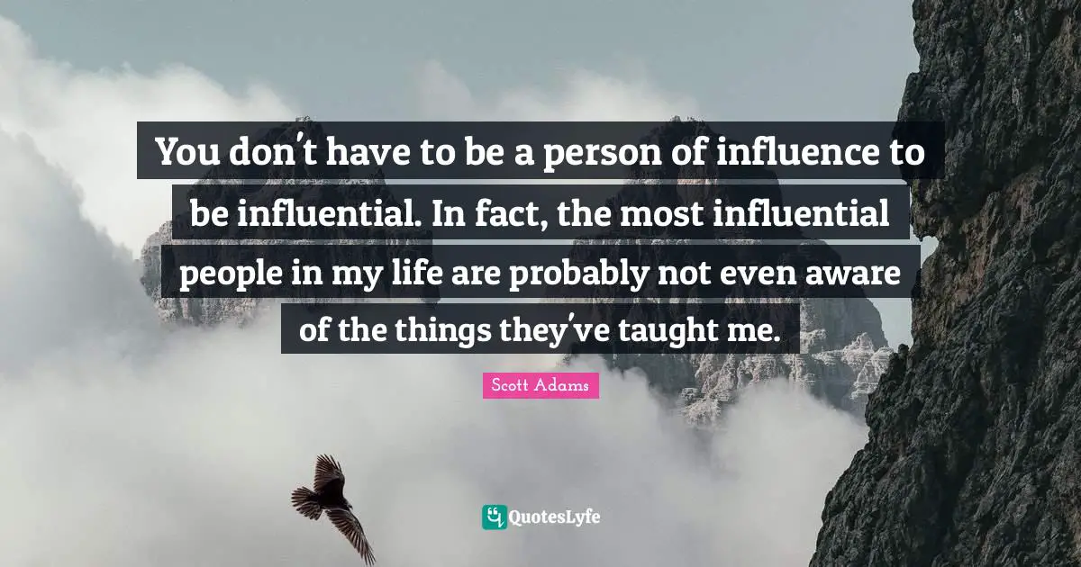You don't have to be a person of influence to be influential. In fact, the most influential people in my life are probably not even aware of the things they've taught me.