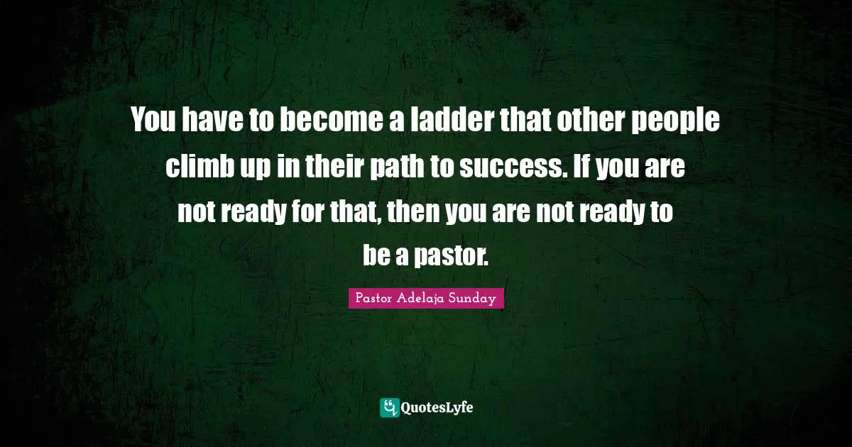 Hireling Quotes: "You have to become a ladder that other people climb up in their path to success. If you are not ready for that, then you are not ready to be a pastor."