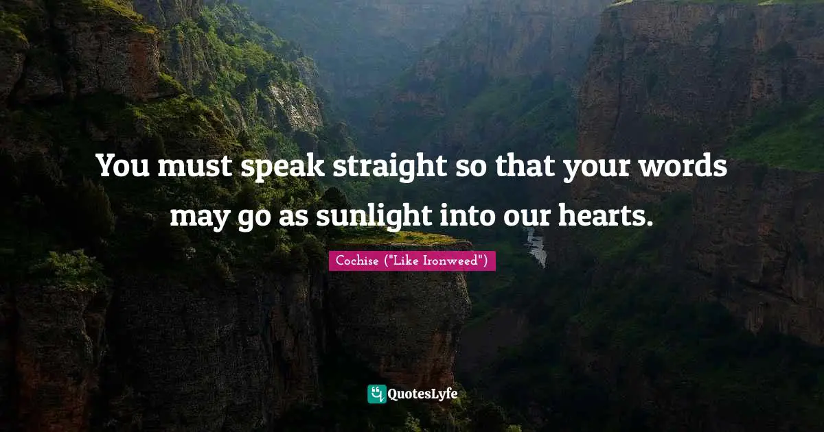 You must speak straight so that your words may go as sunlight into our hearts.