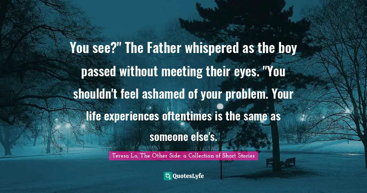You see?" The Father whispered as the boy passed without meeting their eyes. "You shouldn't feel ashamed of your problem. Your life experiences oftentimes is the same as someone else's.