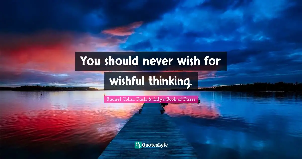 You should never wish for wishful thinking.