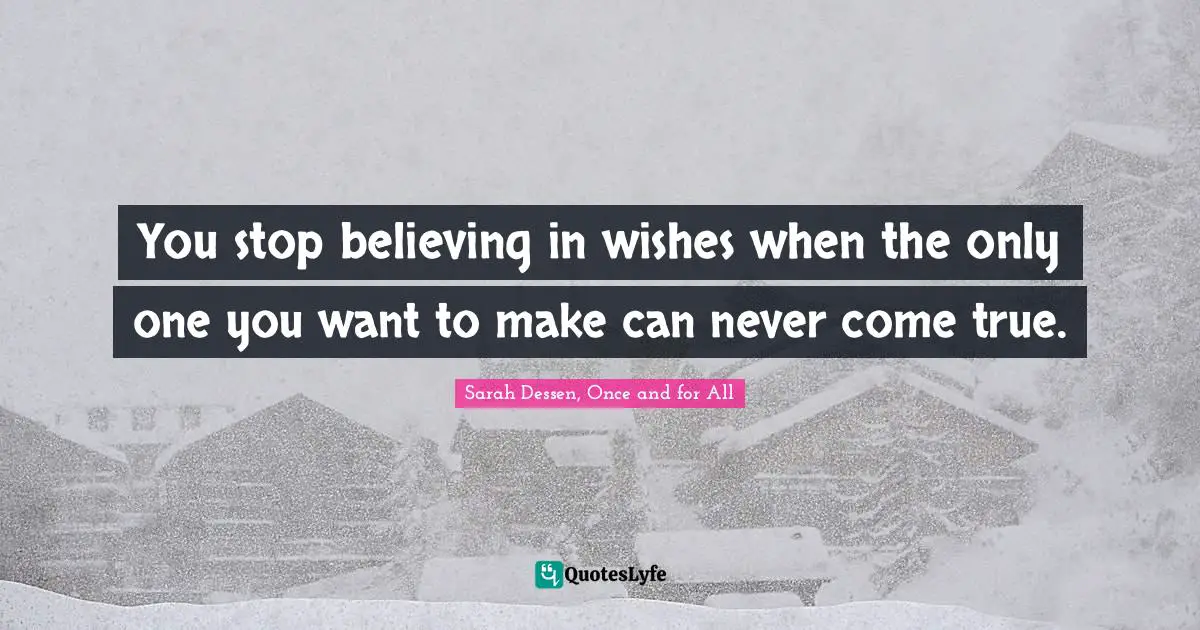 You stop believing in wishes when the only one you want to make can never come true.