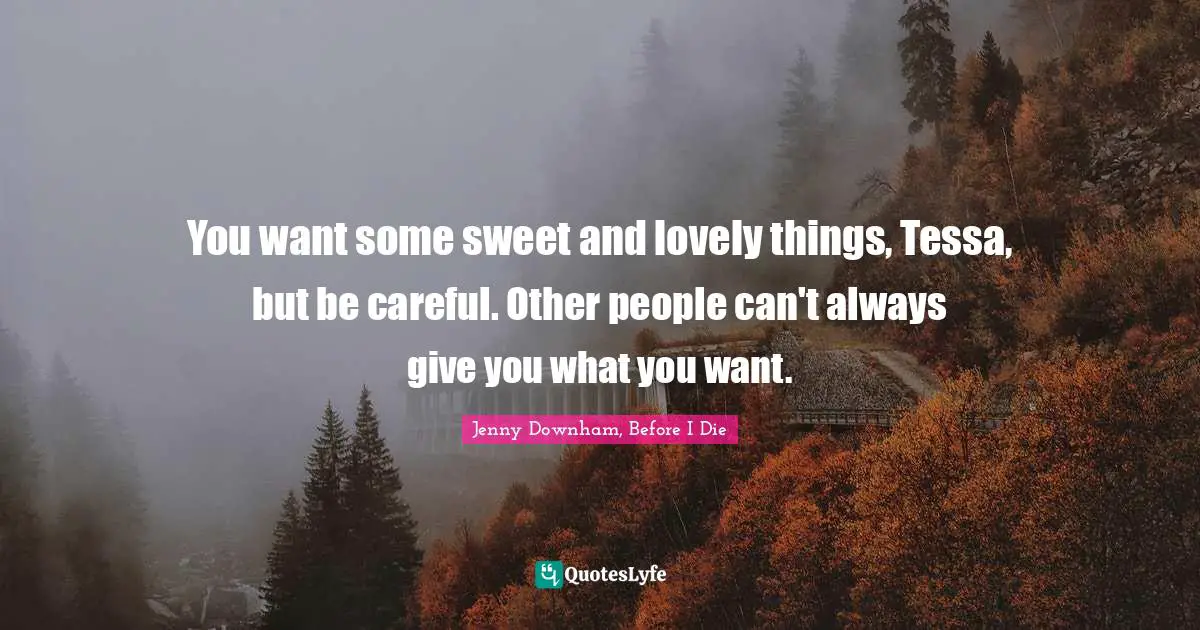 You want some sweet and lovely things, Tessa, but be careful. Other people can't always give you what you want.